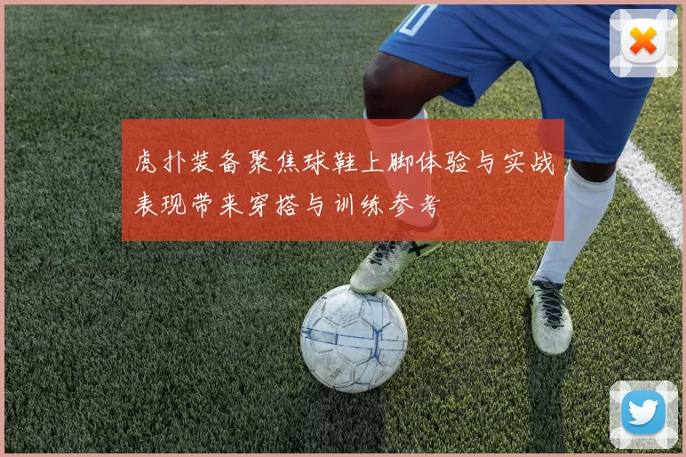 虎扑装备聚焦球鞋上脚体验与实战表现带来穿搭与训练参考