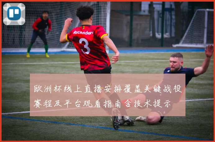 欧洲杯线上直播安排覆盖关键战役赛程及平台观看指南含技术提示