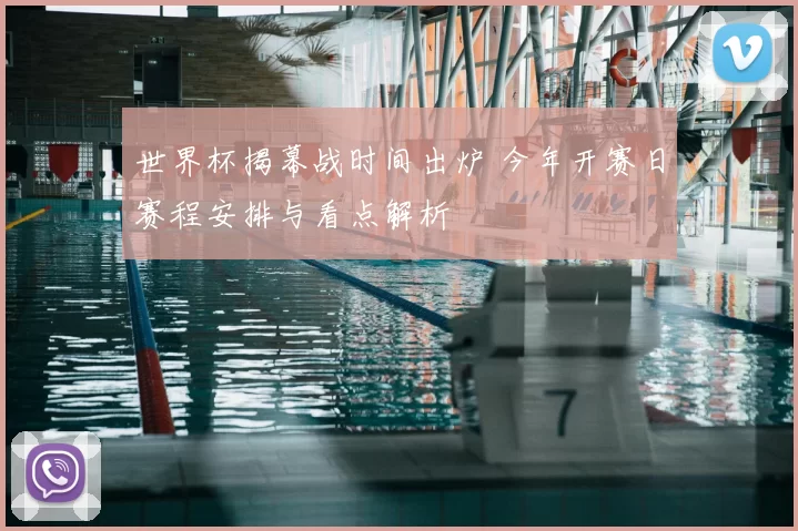 世界杯揭幕战时间出炉 今年开赛日赛程安排与看点解析