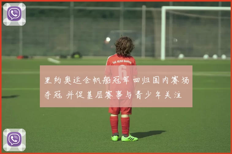 里约奥运会帆船冠军回归国内赛场夺冠 并促基层赛事与青少年关注