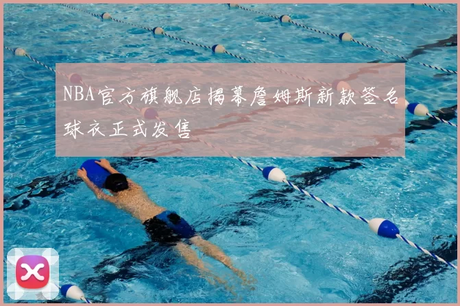 NBA官方旗舰店揭幕詹姆斯新款签名球衣正式发售