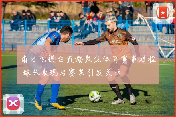 南方电视台直播聚焦体育赛事进程 球队表现与赛果引发关注