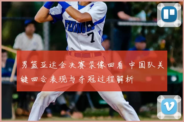 男篮亚运会决赛录像回看 中国队关键回合表现与夺冠过程解析
