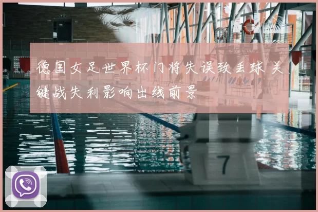 德国女足世界杯门将失误致丢球 关键战失利影响出线前景