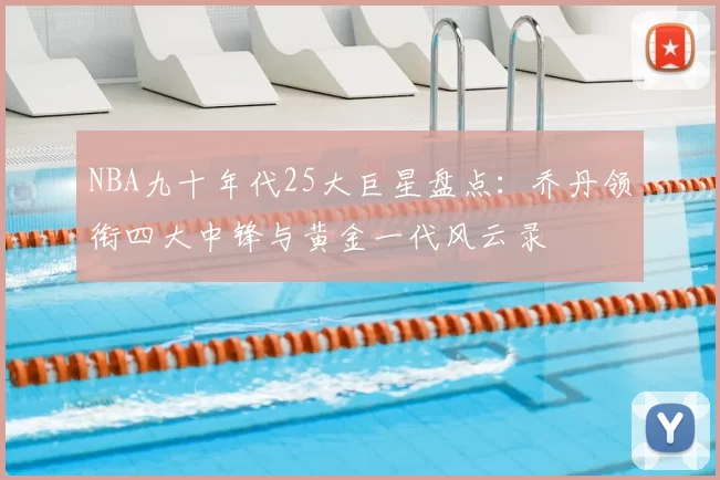 NBA九十年代25大巨星盘点:乔丹领衔四大中锋与黄金一代风云录