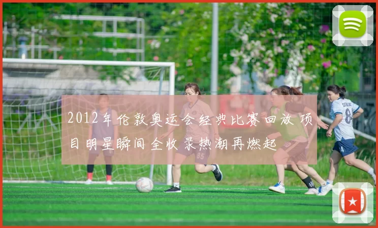 2012年伦敦奥运会经典比赛回放 项目明星瞬间全收录热潮再燃起