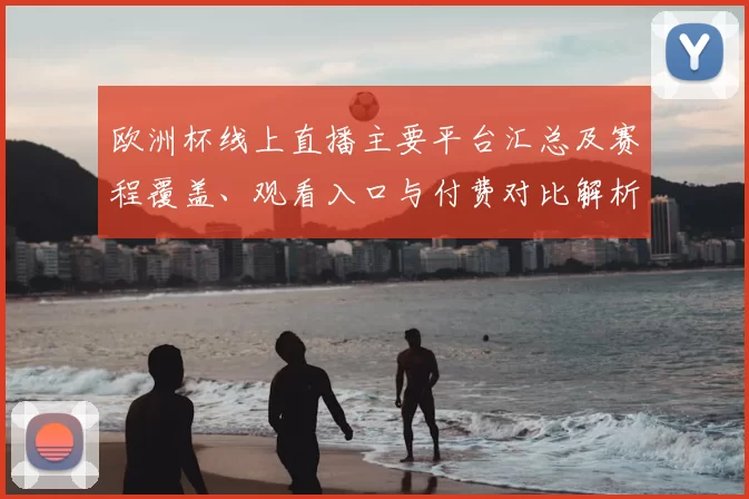 欧洲杯线上直播主要平台汇总及赛程覆盖、观看入口与付费对比解析