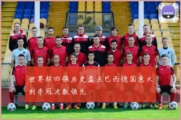 世界杯四强历史盘点巴西德国意大利夺冠次数领先