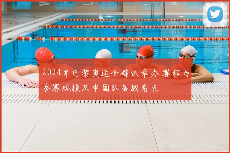 2024年巴黎奥运会确认举办 赛程与参赛规模及中国队备战看点