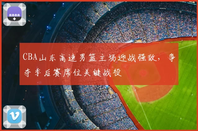 CBA山东高速男篮主场迎战强敌,争夺季后赛席位关键战役