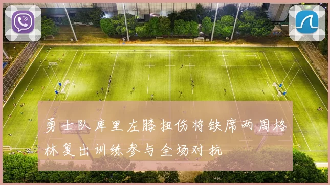 勇士队库里左膝扭伤将缺席两周格林复出训练参与全场对抗