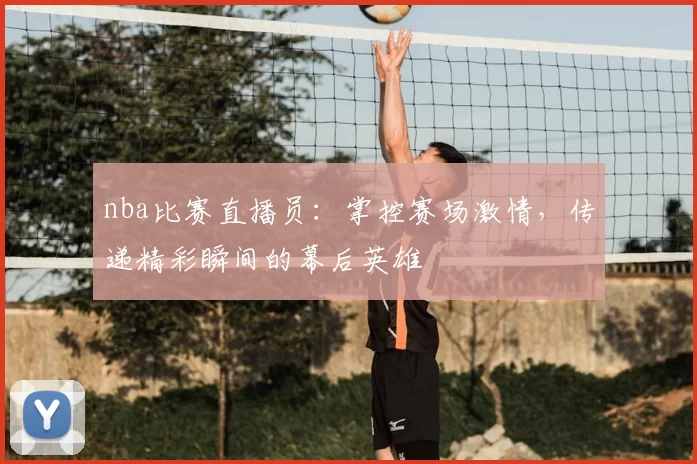 nba比赛直播员：掌控赛场激情，传递精彩瞬间的幕后英雄