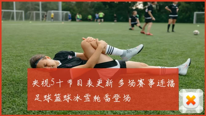 央视5十节目表更新 多场赛事连播 足球篮球冰雪轮番登场