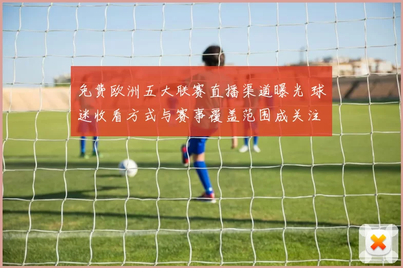 免费欧洲五大联赛直播渠道曝光 球迷收看方式与赛事覆盖范围成关注重点
