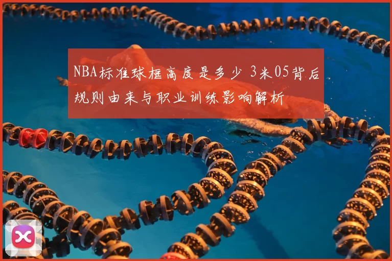 NBA标准球框高度是多少 3米05背后规则由来与职业训练影响解析