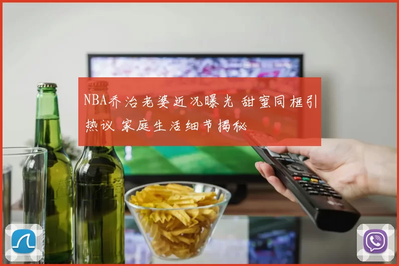 NBA乔治老婆近况曝光 甜蜜同框引热议 家庭生活细节揭秘