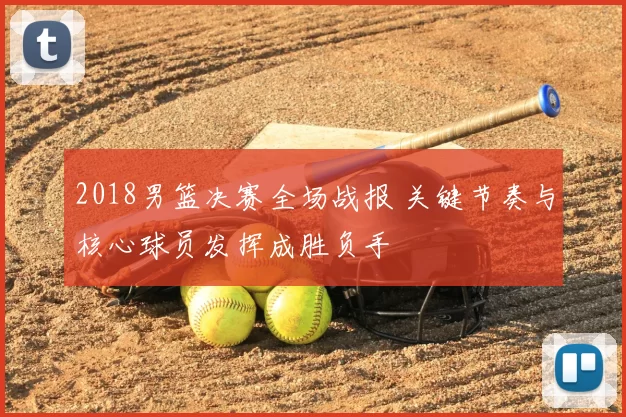 2018男篮决赛全场战报 关键节奏与核心球员发挥成胜负手