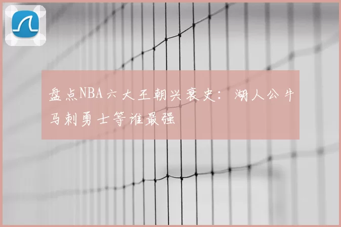 盘点NBA六大王朝兴衰史:湖人公牛马刺勇士等谁最强