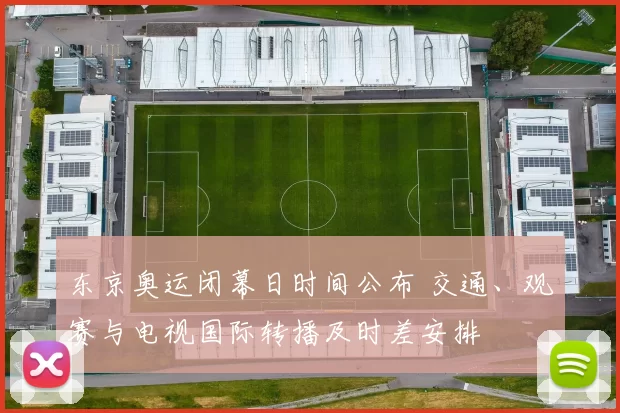 东京奥运闭幕日时间公布 交通、观赛与电视国际转播及时差安排