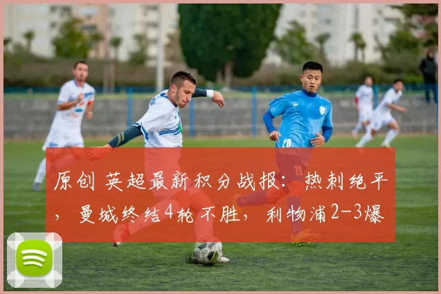 原创 英超最新积分战报：热刺绝平，曼城终结4轮不胜，利物浦2-3爆冷