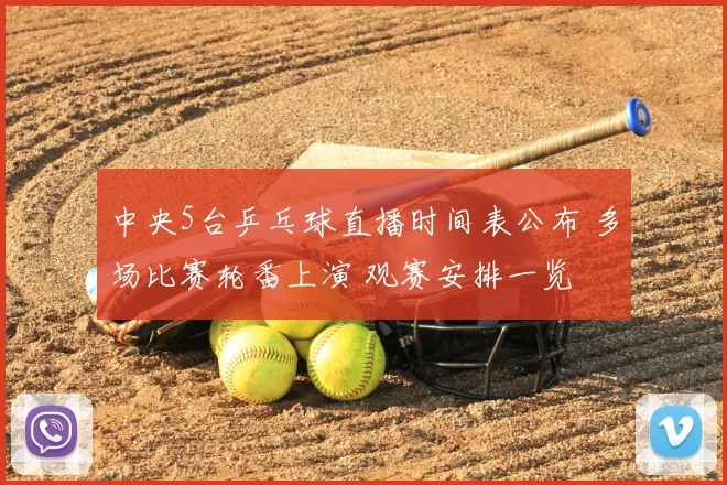 中央5台乒乓球直播时间表公布 多场比赛轮番上演 观赛安排一览