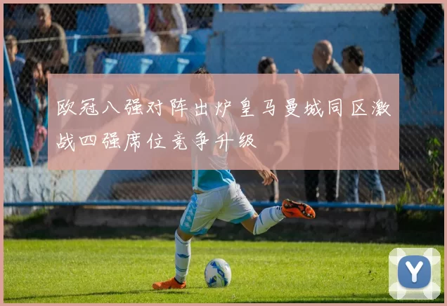 欧冠八强对阵出炉皇马曼城同区激战四强席位竞争升级