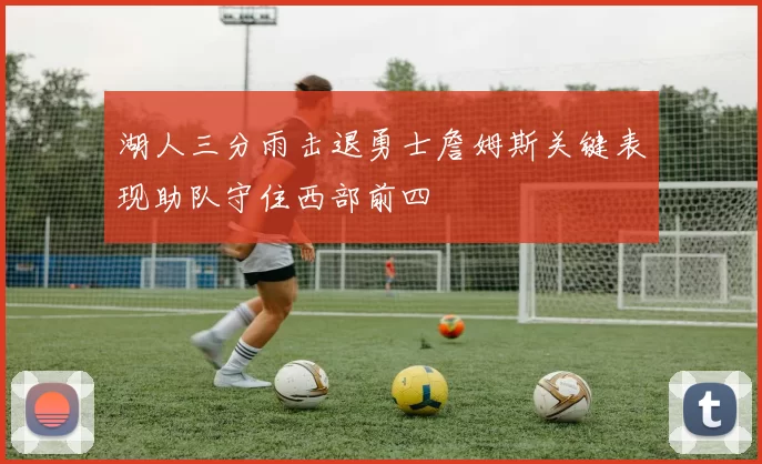 湖人三分雨击退勇士詹姆斯关键表现助队守住西部前四