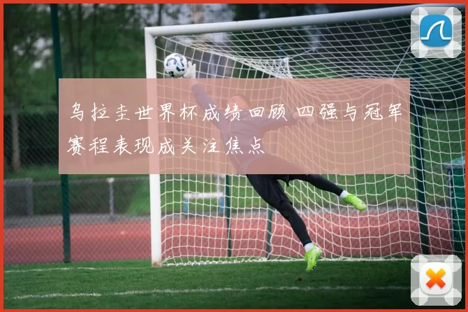 乌拉圭世界杯成绩回顾 四强与冠军赛程表现成关注焦点