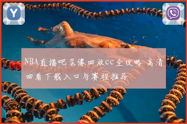 NBA直播吧录像回放cc全攻略 高清回看下载入口与赛程推荐