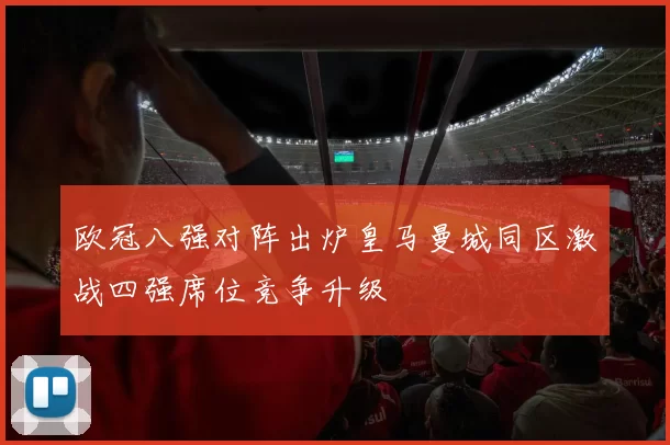 欧冠八强对阵出炉皇马曼城同区激战四强席位竞争升级