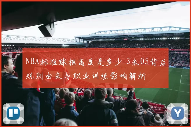 NBA标准球框高度是多少 3米05背后规则由来与职业训练影响解析