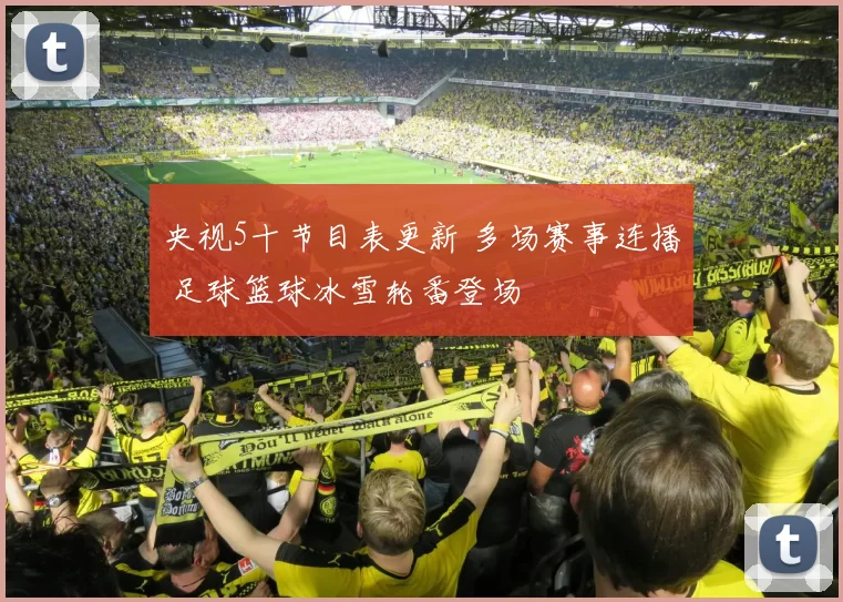 央视5十节目表更新 多场赛事连播 足球篮球冰雪轮番登场