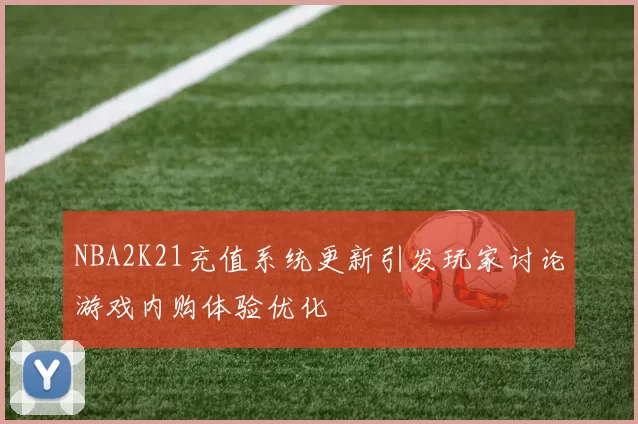 NBA2K21充值系统更新引发玩家讨论游戏内购体验优化