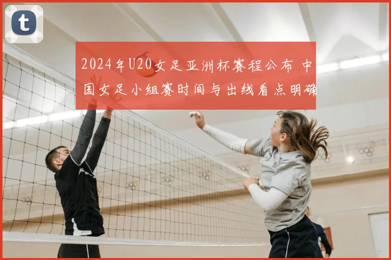 2024年U20女足亚洲杯赛程公布 中国女足小组赛时间与出线看点明确