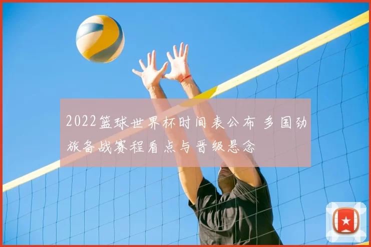 2022篮球世界杯时间表公布 多国劲旅备战赛程看点与晋级悬念