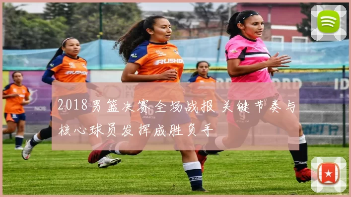 2018男篮决赛全场战报 关键节奏与核心球员发挥成胜负手