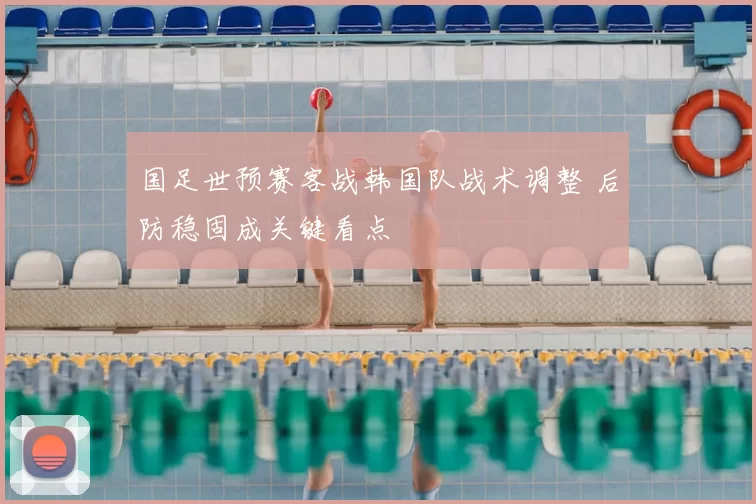 国足世预赛客战韩国队战术调整 后防稳固成关键看点