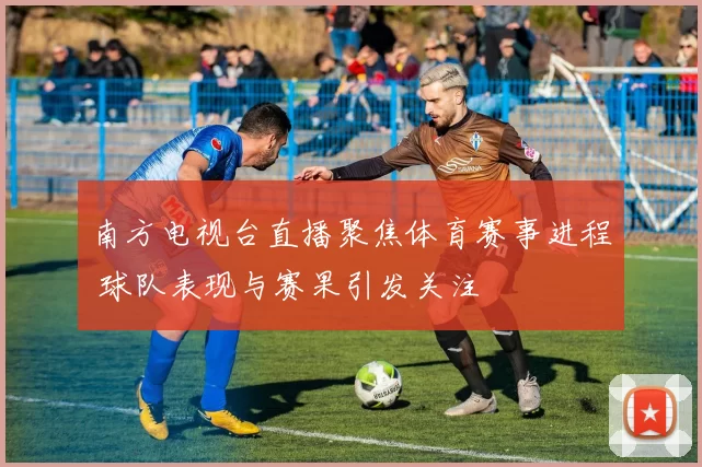 南方电视台直播聚焦体育赛事进程 球队表现与赛果引发关注