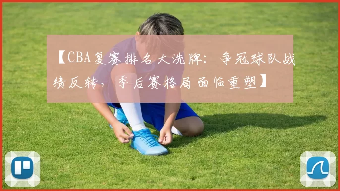 【CBA复赛排名大洗牌：争冠球队战绩反转，季后赛格局面临重塑】