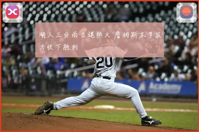 湖人三分雨击退热火 詹姆斯末节发力收下胜利