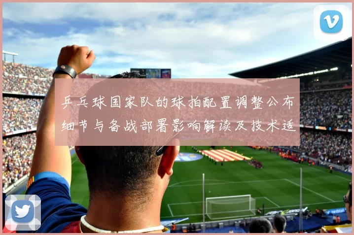 乒乓球国家队的球拍配置调整公布细节与备战部署影响解读及技术适应建议