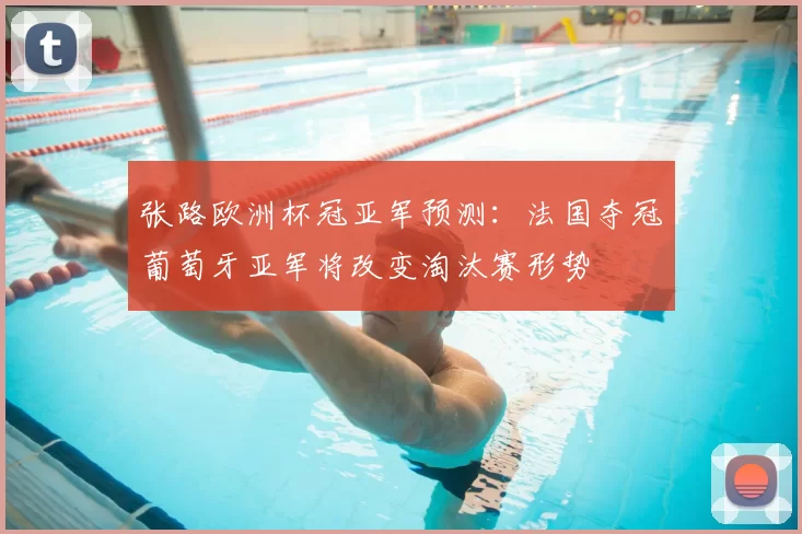 张路欧洲杯冠亚军预测：法国夺冠葡萄牙亚军将改变淘汰赛形势
