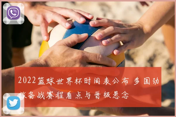 2022篮球世界杯时间表公布 多国劲旅备战赛程看点与晋级悬念