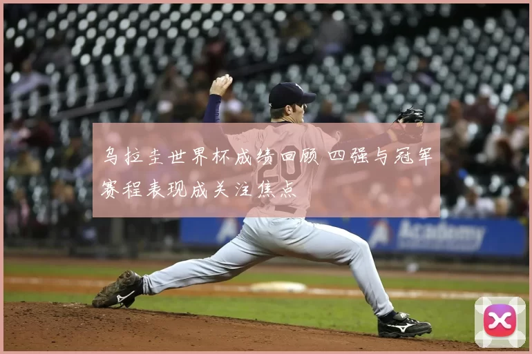 乌拉圭世界杯成绩回顾 四强与冠军赛程表现成关注焦点