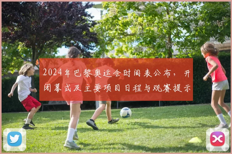 2024年巴黎奥运会时间表公布，开闭幕式及主要项目日程与观赛提示