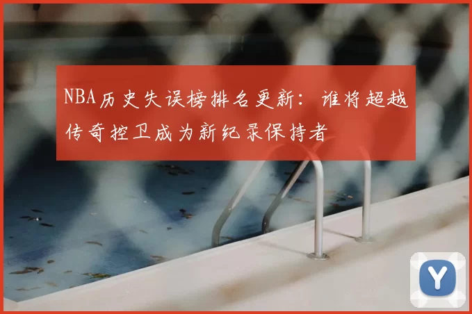 NBA历史失误榜排名更新:谁将超越传奇控卫成为新纪录保持者