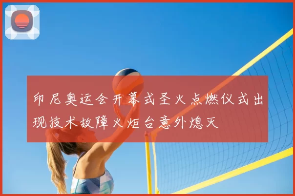 印尼奥运会开幕式圣火点燃仪式出现技术故障火炬台意外熄灭