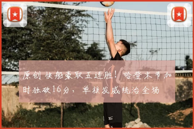 原创 快船豪取五连胜！哈登末节加时独砍16分，单核发威统治全场