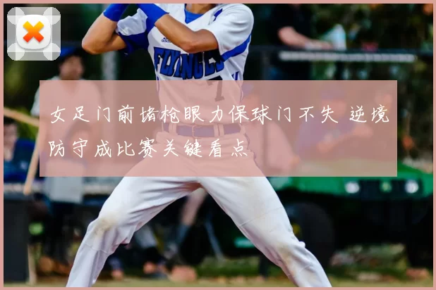 女足门前堵枪眼力保球门不失 逆境防守成比赛关键看点