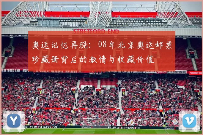 奥运记忆再现:08年北京奥运邮票珍藏册背后的激情与收藏价值